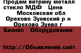 Продам витрину металл*стекло*МДФ › Цена ­ 3 300 - Московская обл., Орехово-Зуевский р-н, Орехово-Зуево г. Бизнес » Оборудование   